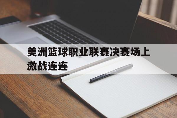 爱游戏下载-美洲篮球职业联赛决赛场上激战连连的简单介绍